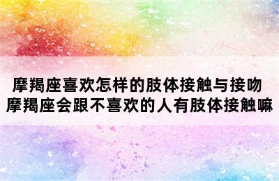 摩羯座喜欢怎样的肢体接触与接吻 摩羯座会跟不喜欢的人有肢体接触嘛